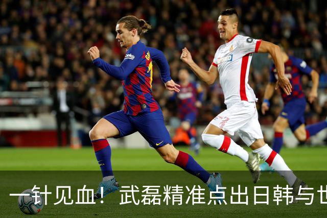 一针见血！武磊精准点出日韩与世界强队的核心差距，句句说到点上