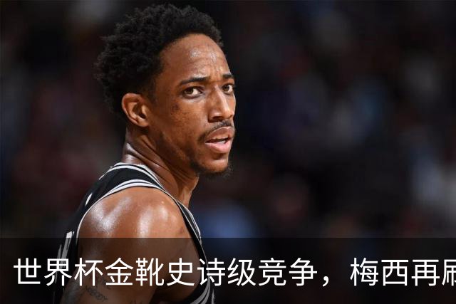 世界杯金靴史诗级竞争，梅西再刷进球王纪录！