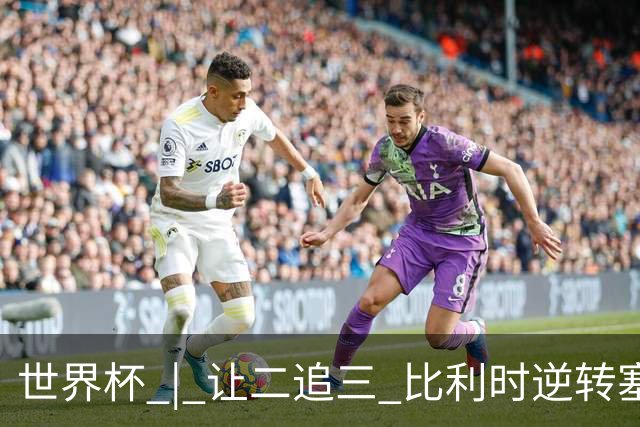 世界杯 | 让二追三 比利时逆转塞内加尔闯进16强