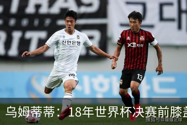 乌姆蒂蒂：18年世界杯决赛前膝盖就受伤了 我根本没时间想它