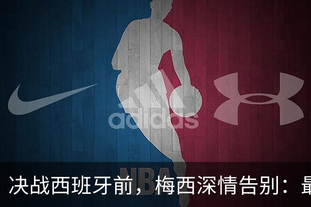 决战西班牙前，梅西深情告别：最好的不是冠军，是这一路的陪伴