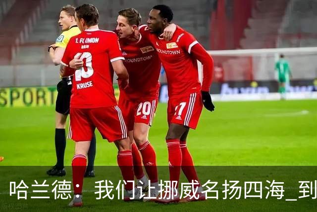 哈兰德：我们让挪威名扬四海 到现在依然觉得如梦似幻