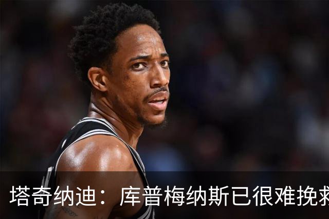 塔奇纳迪：库普梅纳斯已很难挽救了，图拉姆也一点进步都没有