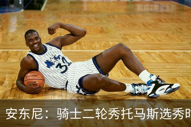 安东尼：骑士二轮秀托马斯选秀时处于劣势 但他证明了自己的能力