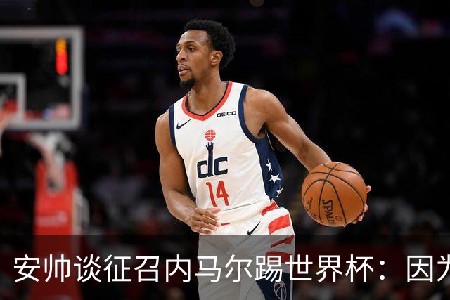 安帅谈征召内马尔踢世界杯：因为他的表现 而不是外界压力