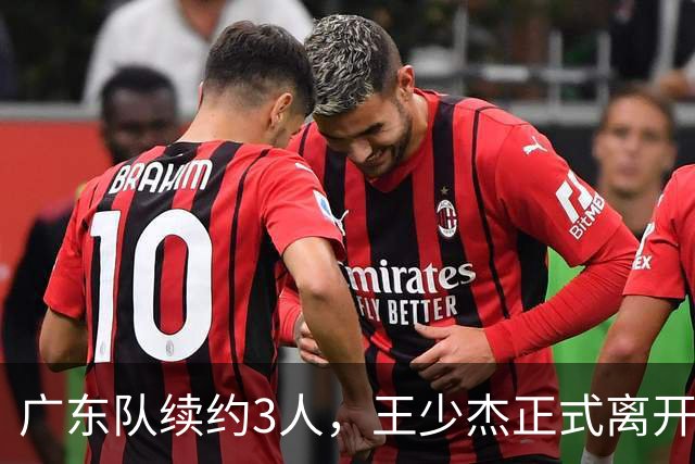 广东队续约3人，王少杰正式离开，周鹏600万顶薪回归