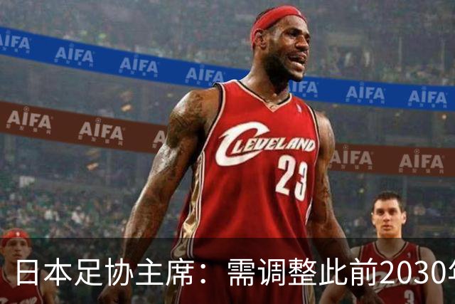 日本足协主席：需调整此前2030年世界杯进4强的目标 首先要进8强