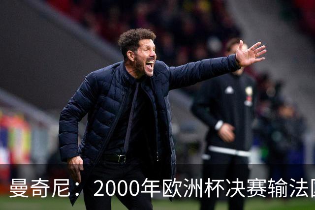 曼奇尼：2000年欧洲杯决赛输法国是沉重打击，至今仍让我痛苦