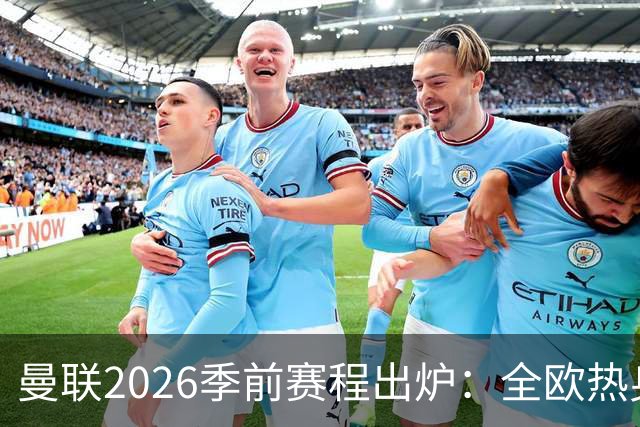 曼联2026季前赛程出炉：全欧热身，8月22日英超首轮客战赫尔城