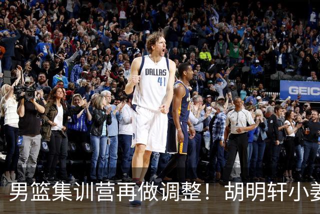 男篮集训营再做调整！胡明轩小姜等5人离队，增补曾凡博+深圳双子星，NBA内线将归队！