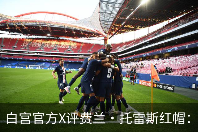 白宫官方X评费兰·托雷斯红帽：“每个人都想加入这场运动”