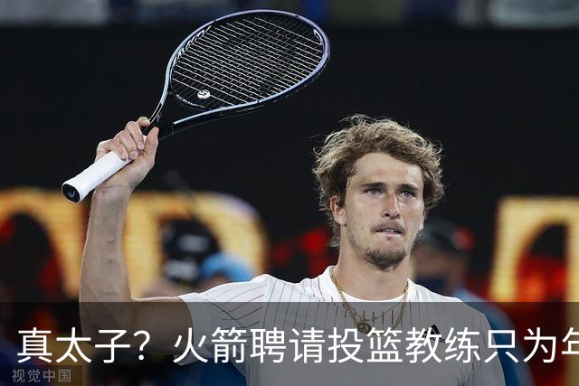 真太子？火箭聘请投篮教练只为年轻小将 新季能否完成蜕变