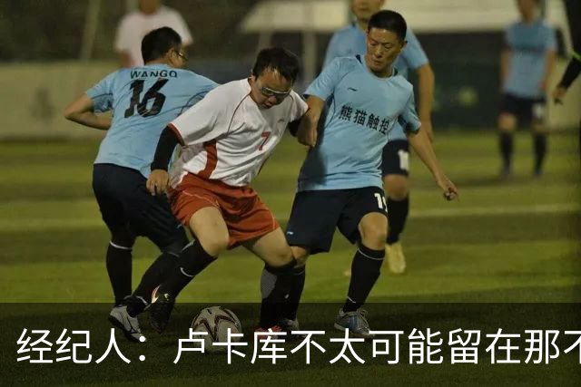 经纪人：卢卡库不太可能留在那不勒斯当替补，会尝试找到解决方案