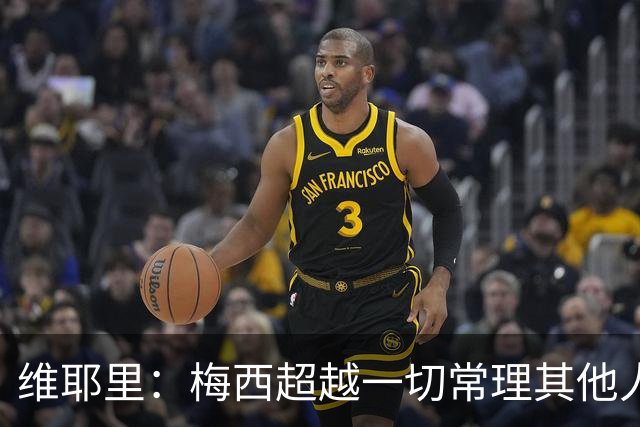 维耶里：梅西超越一切常理其他人没法比 批评安帅的人什么都不懂