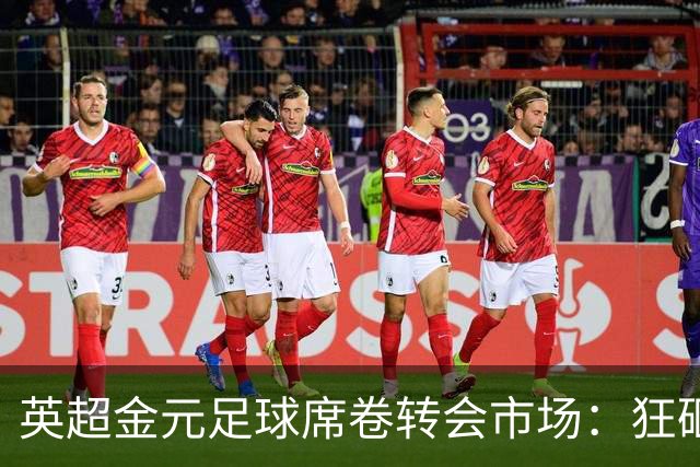 英超金元足球席卷转会市场：狂砸18亿再创纪录，西甲投入仅为零头