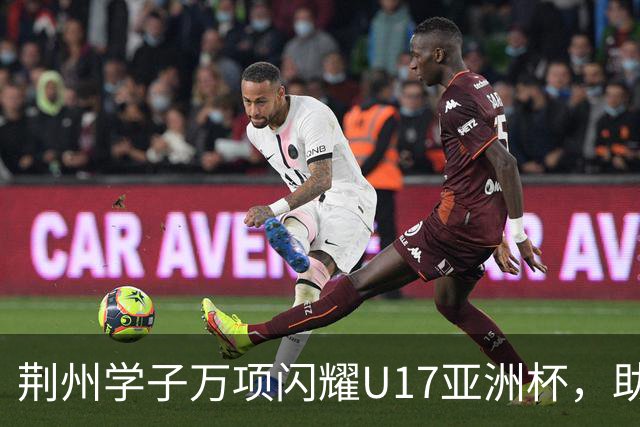 荆州学子万项闪耀U17亚洲杯，助力中国男足重返世界杯！