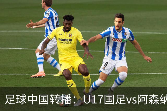 足球中国转播：U17国足vs阿森纳U17，万项、帅惟浩、李钧鹏缺阵