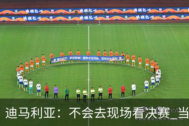 迪马利亚：不会去现场看决赛 当初退位让贤无比正确