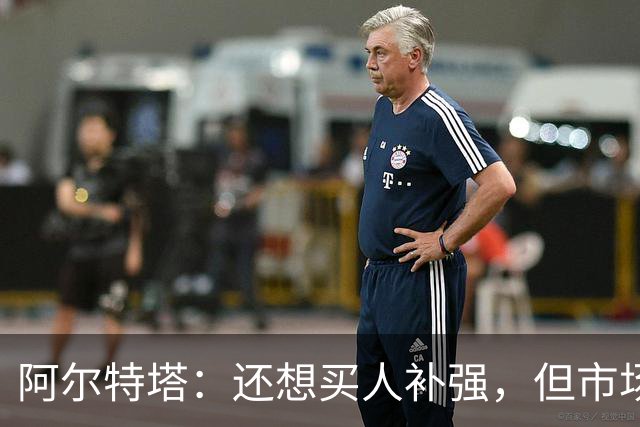阿尔特塔：还想买人补强，但市场上能提升阵容的球员很少