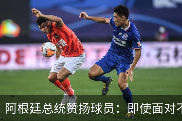 阿根廷总统赞扬球员：即使面对不公正判罚，球员们态度克制