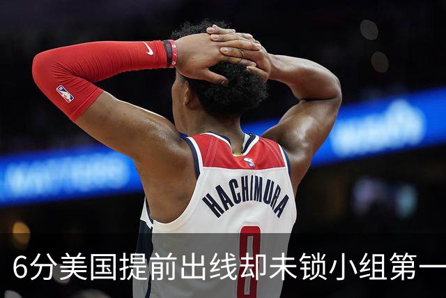 6分美国提前出线却未锁小组第一 极端情况下有可能第三