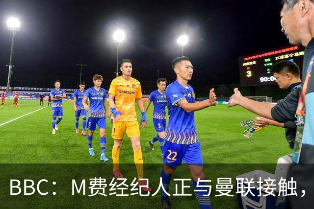 BBC：M费经纪人正与曼联接触，曼联只愿以他们认为合理的估值签人